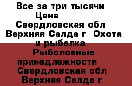 Все за три тысячи › Цена ­ 3 000 - Свердловская обл., Верхняя Салда г. Охота и рыбалка » Рыболовные принадлежности   . Свердловская обл.,Верхняя Салда г.